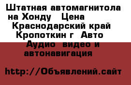 Штатная автомагнитола на Хонду › Цена ­ 3 000 - Краснодарский край, Кропоткин г. Авто » Аудио, видео и автонавигация   
